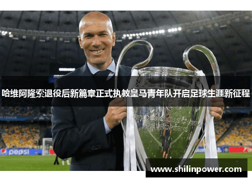 哈维阿隆索退役后新篇章正式执教皇马青年队开启足球生涯新征程