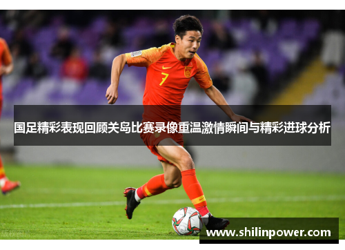 国足精彩表现回顾关岛比赛录像重温激情瞬间与精彩进球分析