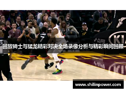回放骑士与猛龙精彩对决全场录像分析与精彩瞬间回顾