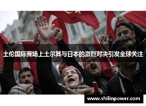 土伦国际赛场上土尔其与日本的激烈对决引发全球关注