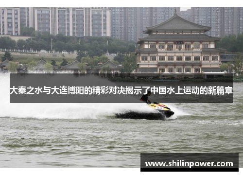 大秦之水与大连博阳的精彩对决揭示了中国水上运动的新篇章