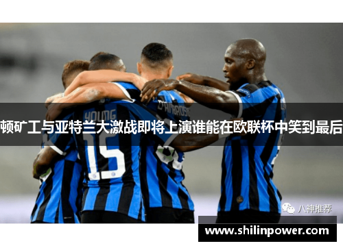 顿矿工与亚特兰大激战即将上演谁能在欧联杯中笑到最后