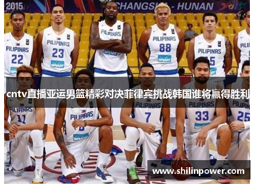 cntv直播亚运男篮精彩对决菲律宾挑战韩国谁将赢得胜利