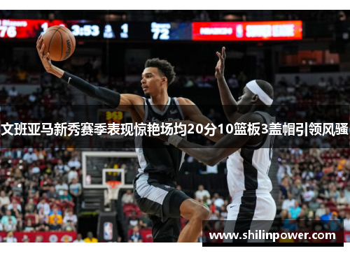 文班亚马新秀赛季表现惊艳场均20分10篮板3盖帽引领风骚