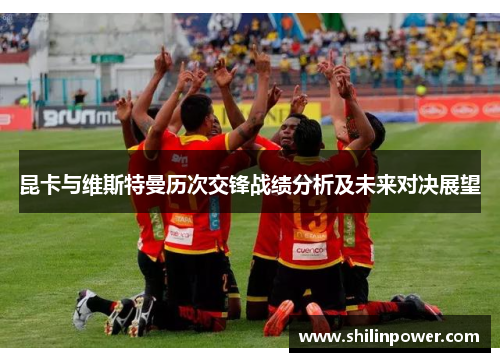 昆卡与维斯特曼历次交锋战绩分析及未来对决展望