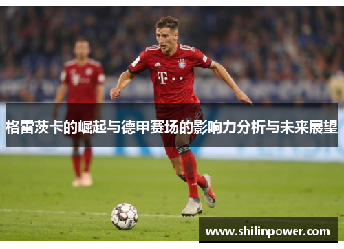 格雷茨卡的崛起与德甲赛场的影响力分析与未来展望