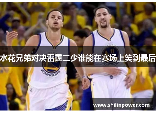 水花兄弟对决雷霆二少谁能在赛场上笑到最后